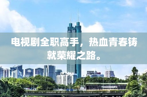 電視劇全職高手，熱血青春鑄就榮耀之路。