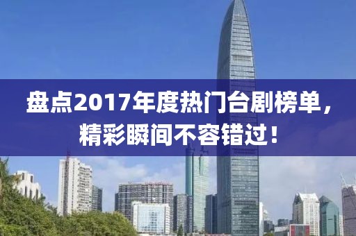 盤點2017年度熱門臺劇榜單，精彩瞬間不容錯過！