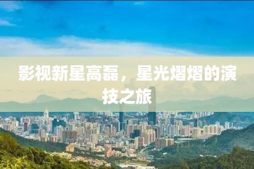 影視新星高磊，星光熠熠的演技之旅