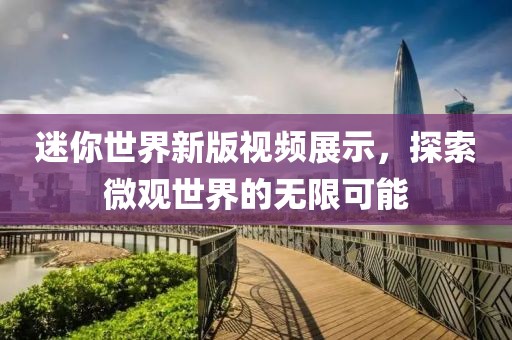 迷你世界新版視頻展示，探索微觀世界的無限可能