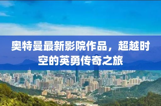 奧特曼最新影院作品，超越時(shí)空的英勇傳奇之旅