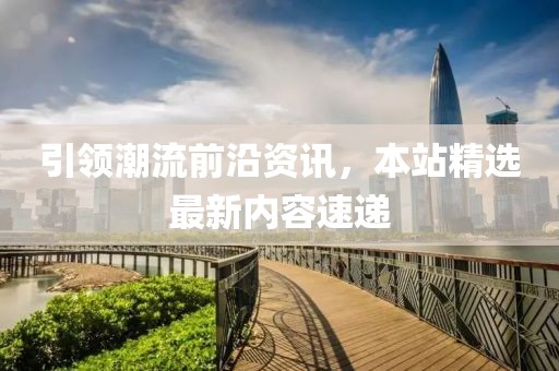 引領(lǐng)潮流前沿資訊，本站精選最新內(nèi)容速遞