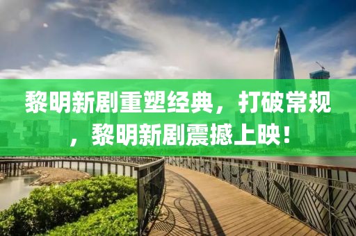 黎明新劇重塑經(jīng)典，打破常規(guī)，黎明新劇震撼上映！