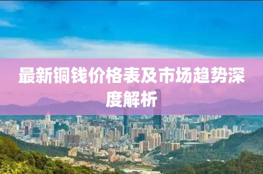 最新銅錢價(jià)格表及市場(chǎng)趨勢(shì)深度解析