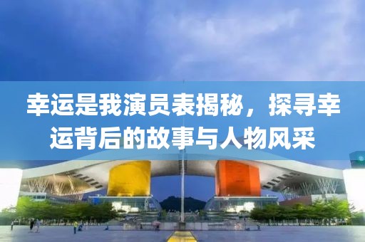 幸運是我演員表揭秘，探尋幸運背后的故事與人物風(fēng)采