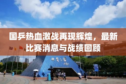國乒熱血激戰(zhàn)再現(xiàn)輝煌，最新比賽消息與戰(zhàn)績回顧