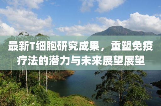 最新T細(xì)胞研究成果，重塑免疫療法的潛力與未來展望展望
