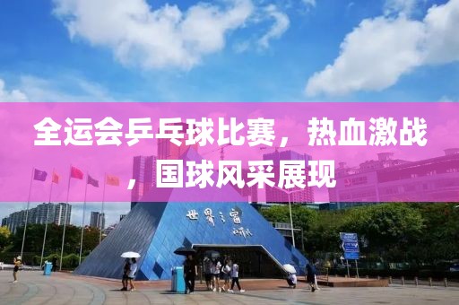 全運(yùn)會(huì)乒乓球比賽，熱血激戰(zhàn)，國(guó)球風(fēng)采展現(xiàn)