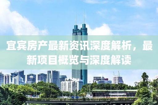 宜賓房產(chǎn)最新資訊深度解析，最新項(xiàng)目概覽與深度解讀