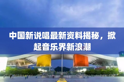 中國新說唱最新資料揭秘，掀起音樂界新浪潮