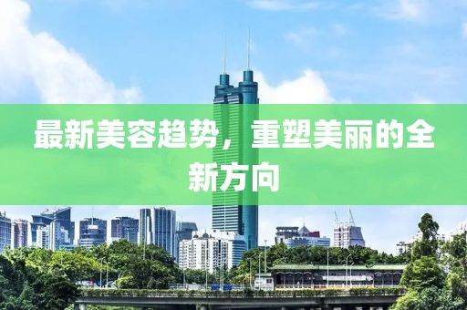 最新美容趨勢，重塑美麗的全新方向