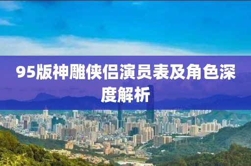 95版神雕俠侶演員表及角色深度解析