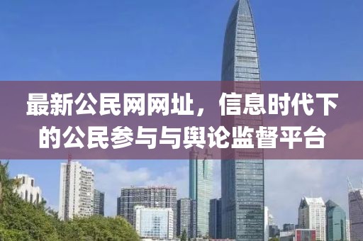 最新公民網(wǎng)網(wǎng)址，信息時代下的公民參與與輿論監(jiān)督平臺