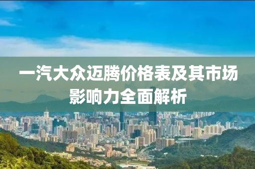一汽大眾邁騰價格表及其市場影響力全面解析
