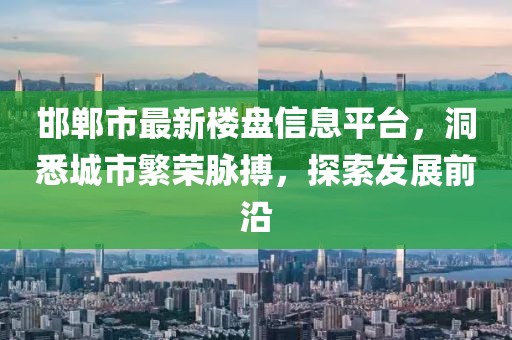 邯鄲市最新樓盤信息平臺(tái)，洞悉城市繁榮脈搏，探索發(fā)展前沿