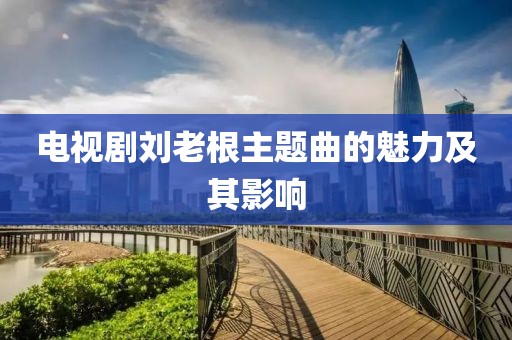 電視劇劉老根主題曲的魅力及其影響