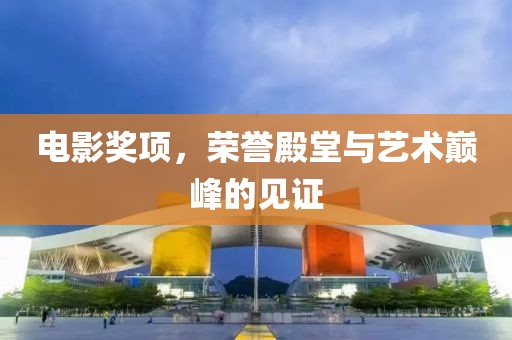電影獎(jiǎng)項(xiàng)，榮譽(yù)殿堂與藝術(shù)巔峰的見證