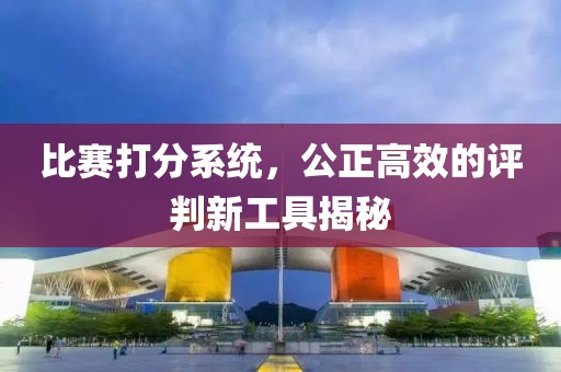 比賽打分系統(tǒng)，公正高效的評(píng)判新工具揭秘