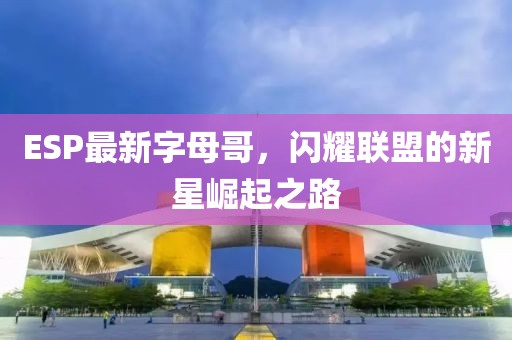 ESP最新字母哥，閃耀聯(lián)盟的新星崛起之路