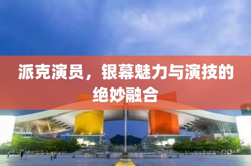 派克演員，銀幕魅力與演技的絕妙融合