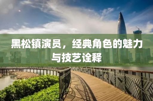 黑松鎮(zhèn)演員，經(jīng)典角色的魅力與技藝詮釋