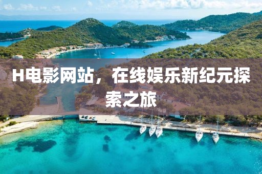 H電影網(wǎng)站，在線娛樂新紀元探索之旅