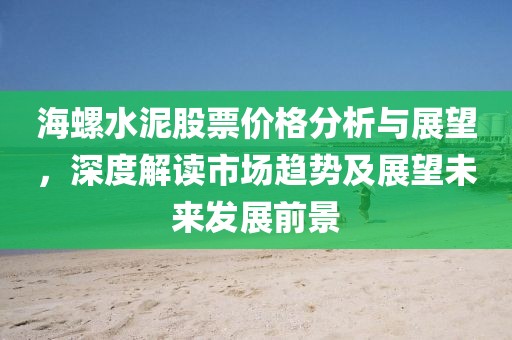海螺水泥股票價(jià)格分析與展望，深度解讀市場(chǎng)趨勢(shì)及展望未來發(fā)展前景