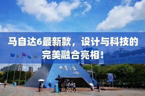 馬自達(dá)6最新款，設(shè)計(jì)與科技的完美融合亮相！