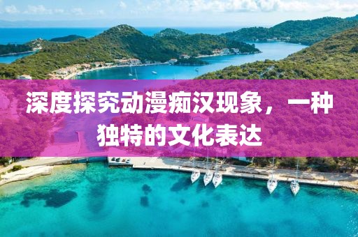 深度探究動漫癡漢現(xiàn)象，一種獨特的文化表達
