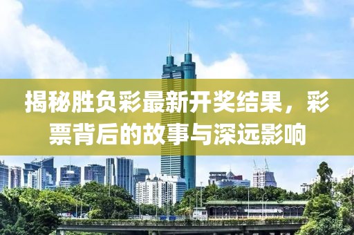 揭秘勝負彩最新開獎結(jié)果，彩票背后的故事與深遠影響