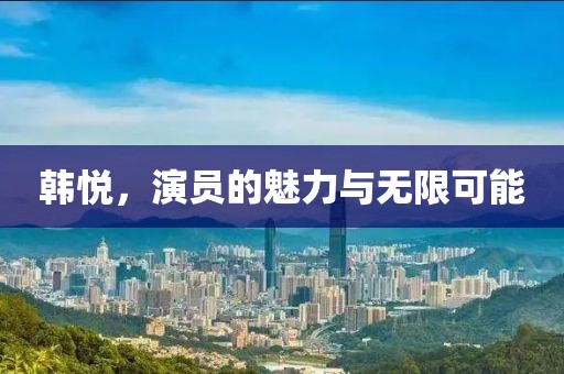 韓悅，演員的魅力與無限可能