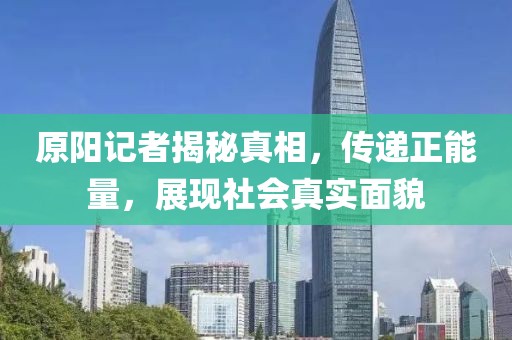 原陽記者揭秘真相，傳遞正能量，展現(xiàn)社會真實面貌