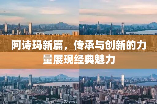 阿詩瑪新篇，傳承與創(chuàng)新的力量展現(xiàn)經(jīng)典魅力