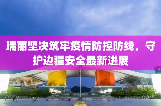 瑞麗堅決筑牢疫情防控防線，守護邊疆安全最新進展