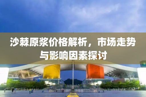 沙棘原漿價(jià)格解析，市場(chǎng)走勢(shì)與影響因素探討