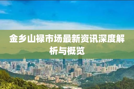 金鄉(xiāng)山祿市場(chǎng)最新資訊深度解析與概覽