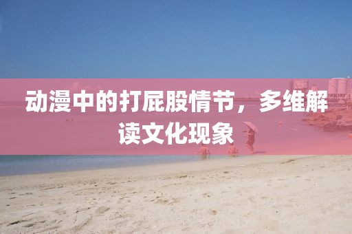 動(dòng)漫中的打屁股情節(jié)，多維解讀文化現(xiàn)象