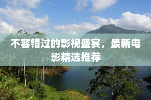 不容錯過的影視盛宴，最新電影精選推薦