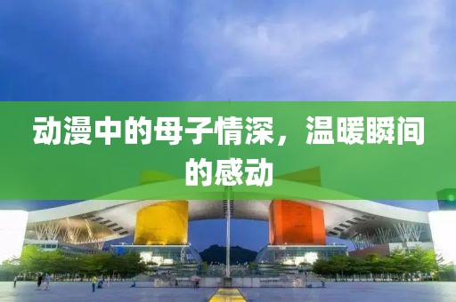 動漫中的母子情深，溫暖瞬間的感動