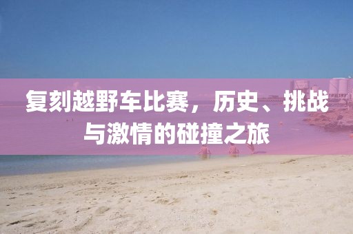 復(fù)刻越野車比賽，歷史、挑戰(zhàn)與激情的碰撞之旅
