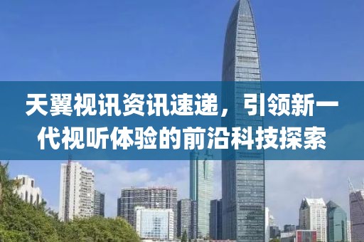 天翼視訊資訊速遞，引領(lǐng)新一代視聽體驗(yàn)的前沿科技探索