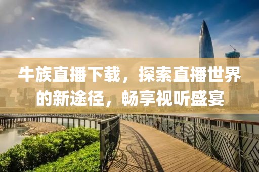 牛族直播下載，探索直播世界的新途徑，暢享視聽盛宴