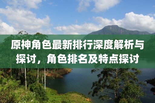 原神角色最新排行深度解析與探討，角色排名及特點(diǎn)探討
