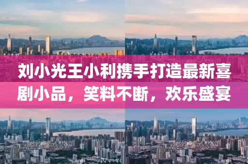 劉小光王小利攜手打造最新喜劇小品，笑料不斷，歡樂盛宴