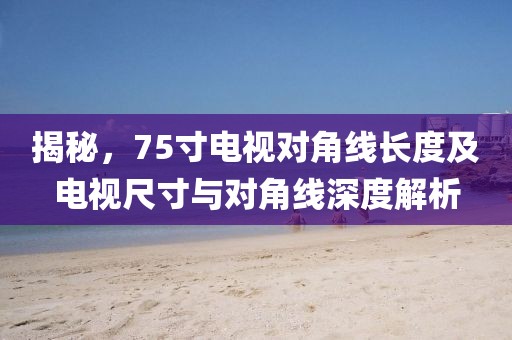 揭秘，75寸電視對(duì)角線長(zhǎng)度及電視尺寸與對(duì)角線深度解析
