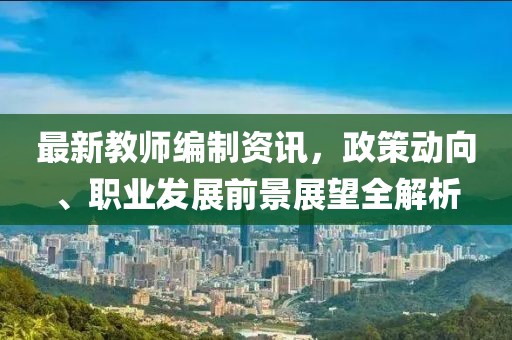 最新教師編制資訊，政策動向、職業(yè)發(fā)展前景展望全解析