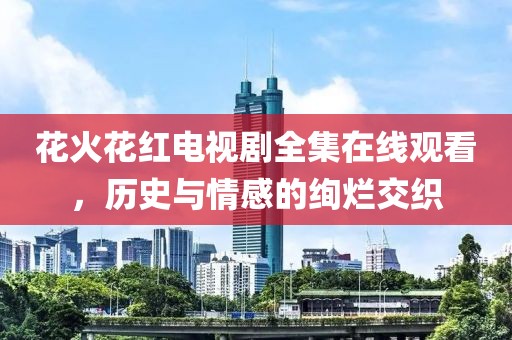 花火花紅電視劇全集在線觀看，歷史與情感的絢爛交織