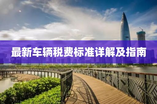 最新車輛稅費(fèi)標(biāo)準(zhǔn)詳解及指南