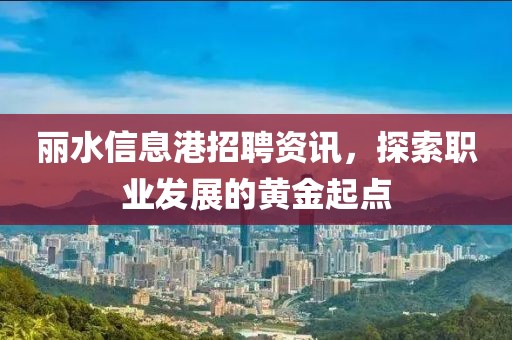麗水信息港招聘資訊，探索職業(yè)發(fā)展的黃金起點