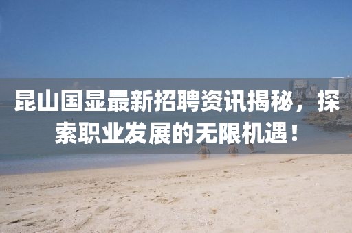 昆山國顯最新招聘資訊揭秘，探索職業(yè)發(fā)展的無限機遇！